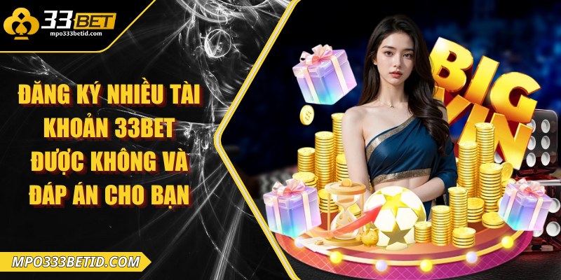 Đăng ký nhiều tài khoản 33BET được không và đáp án cho bạn